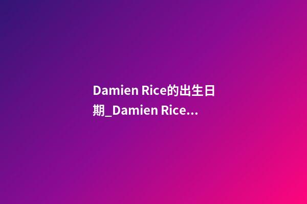 Damien Rice的出生日期_Damien Ricen的生辰八字